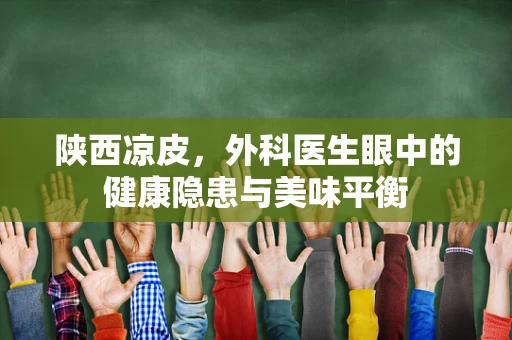 陕西凉皮，外科医生眼中的健康隐患与美味平衡