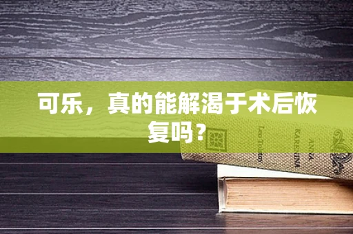 可乐，真的能解渴于术后恢复吗？