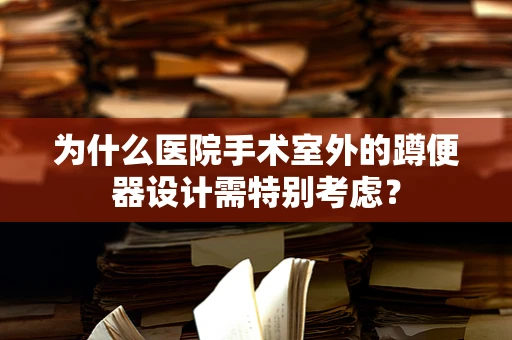 为什么医院手术室外的蹲便器设计需特别考虑？