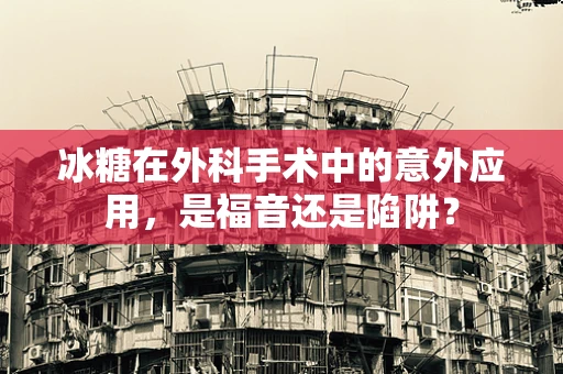 冰糖在外科手术中的意外应用，是福音还是陷阱？