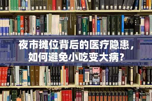 夜市摊位背后的医疗隐患，如何避免小吃变大病？