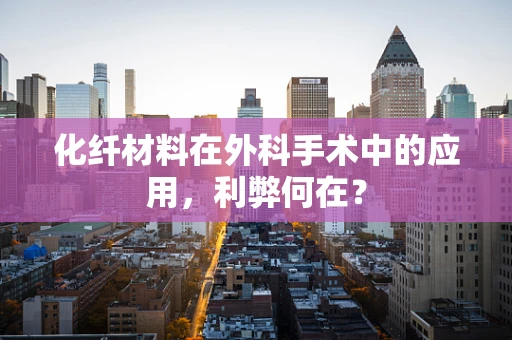 化纤材料在外科手术中的应用，利弊何在？