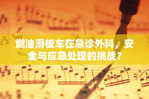 燃油滑板车在急诊外科，安全与应急处理的挑战？