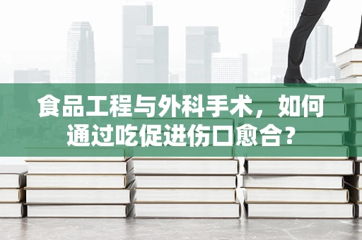 食品工程与外科手术，如何通过吃促进伤口愈合？