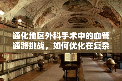 通化地区外科手术中的血管通路挑战，如何优化在复杂地形下的紧急救治？
