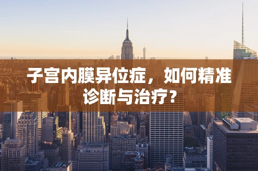 子宫内膜异位症，如何精准诊断与治疗？