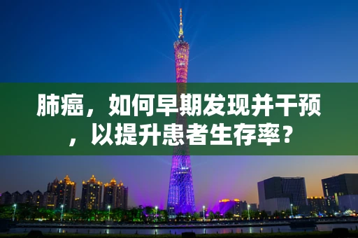 肺癌，如何早期发现并干预，以提升患者生存率？