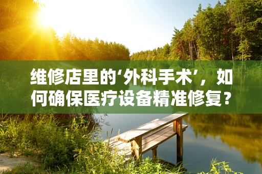 维修店里的‘外科手术’，如何确保医疗设备精准修复？