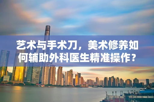 艺术与手术刀，美术修养如何辅助外科医生精准操作？