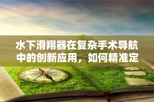 水下滑翔器在复杂手术导航中的创新应用，如何精准定位关键解剖结构？