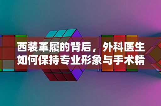 西装革履的背后，外科医生如何保持专业形象与手术精准度的平衡？