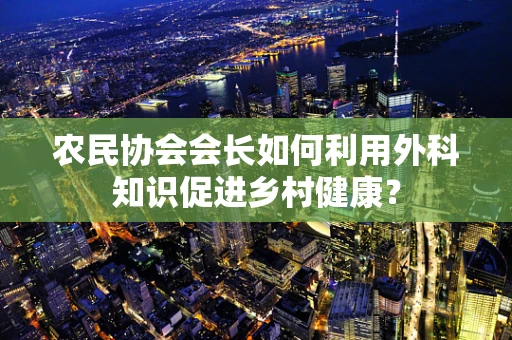 农民协会会长如何利用外科知识促进乡村健康？