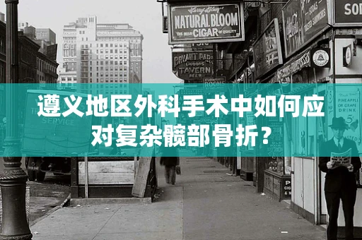 遵义地区外科手术中如何应对复杂髋部骨折？