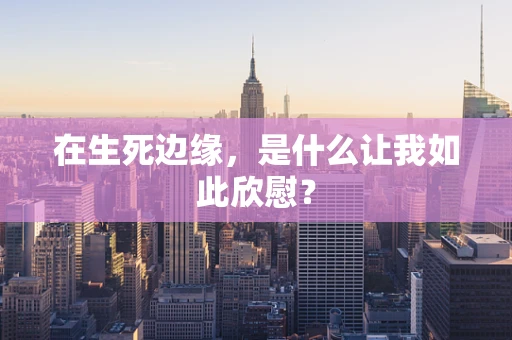 在生死边缘，是什么让我如此欣慰？