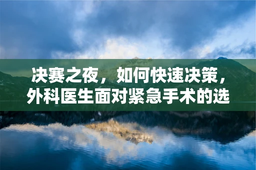 决赛之夜，如何快速决策，外科医生面对紧急手术的选择艺术