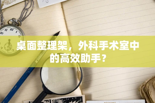 桌面整理架，外科手术室中的高效助手？