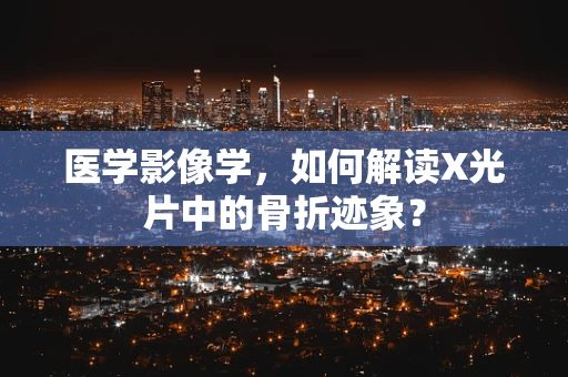 医学影像学，如何解读X光片中的骨折迹象？