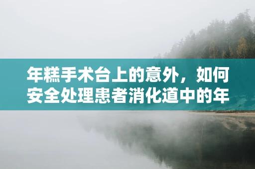 年糕手术台上的意外，如何安全处理患者消化道中的年糕梗阻？