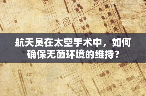 航天员在太空手术中，如何确保无菌环境的维持？