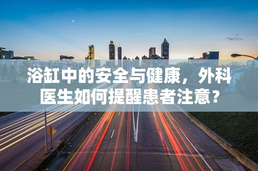 浴缸中的安全与健康，外科医生如何提醒患者注意？