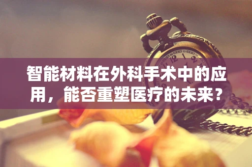 智能材料在外科手术中的应用，能否重塑医疗的未来？