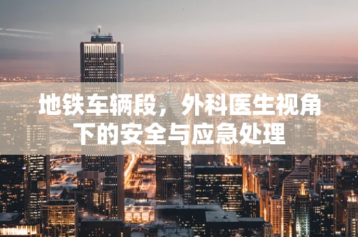 地铁车辆段，外科医生视角下的安全与应急处理