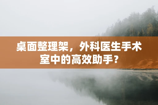 桌面整理架，外科医生手术室中的高效助手？