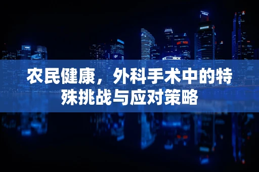 农民健康，外科手术中的特殊挑战与应对策略