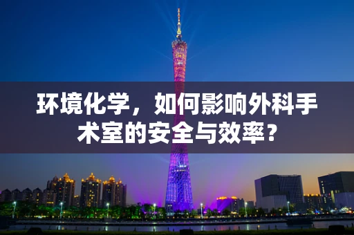 环境化学，如何影响外科手术室的安全与效率？