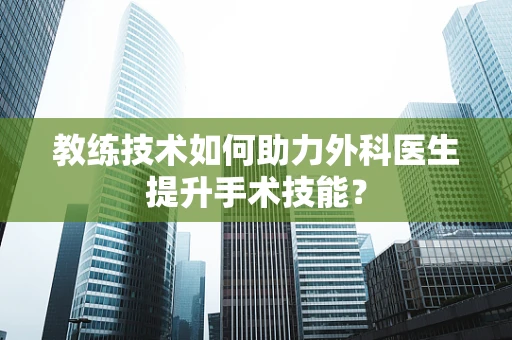 教练技术如何助力外科医生提升手术技能？