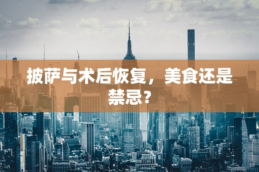 披萨与术后恢复，美食还是禁忌？