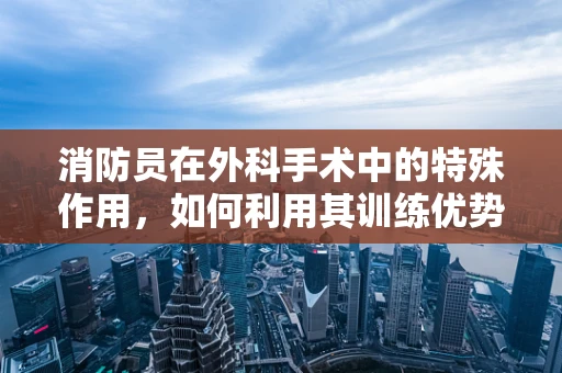 消防员在外科手术中的特殊作用，如何利用其训练优势？