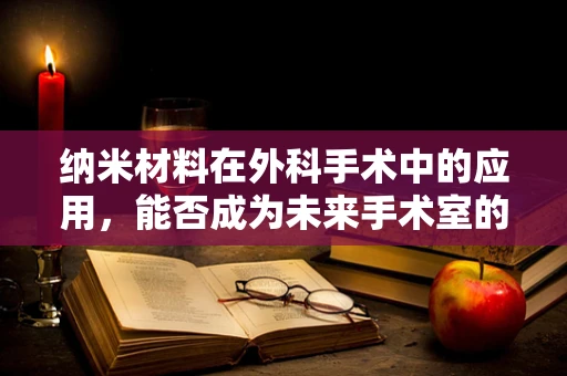 纳米材料在外科手术中的应用，能否成为未来手术室的‘隐形助手’？