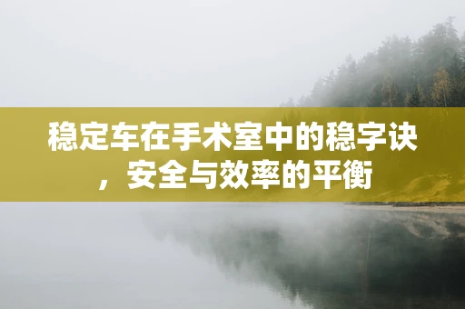 稳定车在手术室中的稳字诀，安全与效率的平衡