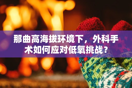 那曲高海拔环境下，外科手术如何应对低氧挑战？