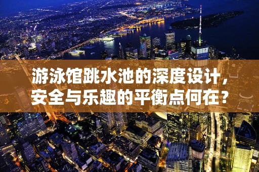 游泳馆跳水池的深度设计，安全与乐趣的平衡点何在？
