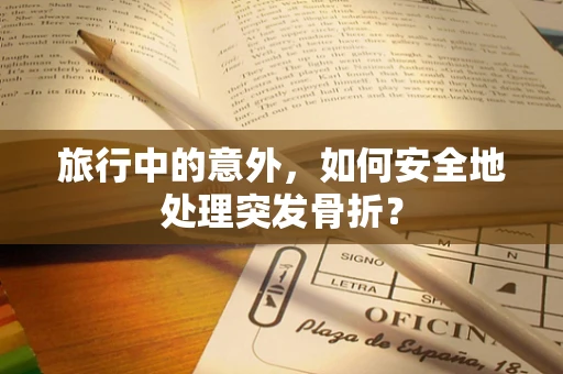 旅行中的意外，如何安全地处理突发骨折？