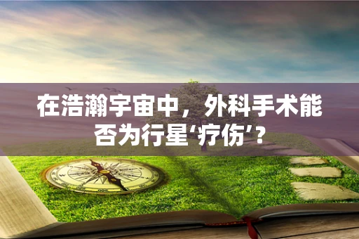 在浩瀚宇宙中，外科手术能否为行星‘疗伤’？