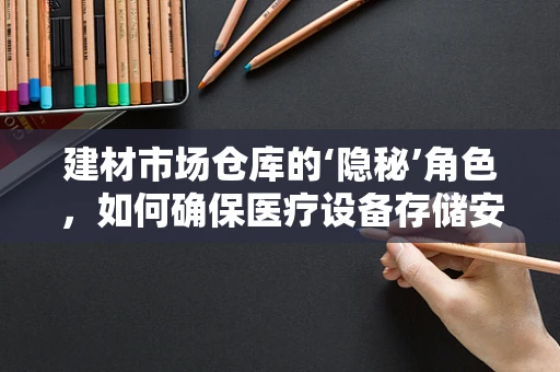 建材市场仓库的‘隐秘’角色，如何确保医疗设备存储安全？