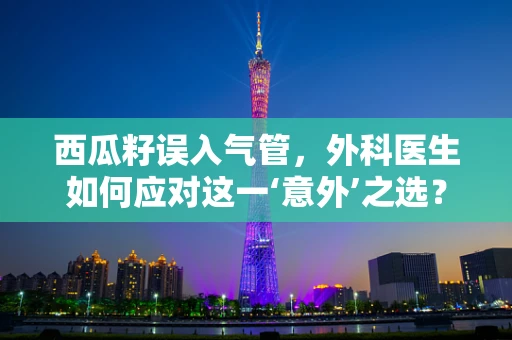 西瓜籽误入气管，外科医生如何应对这一‘意外’之选？