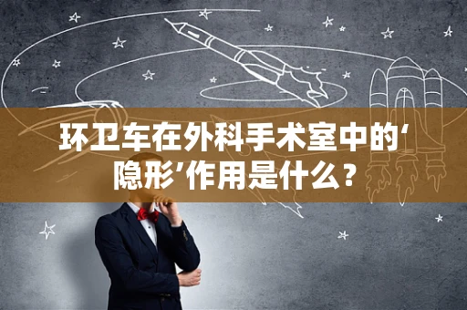 环卫车在外科手术室中的‘隐形’作用是什么？