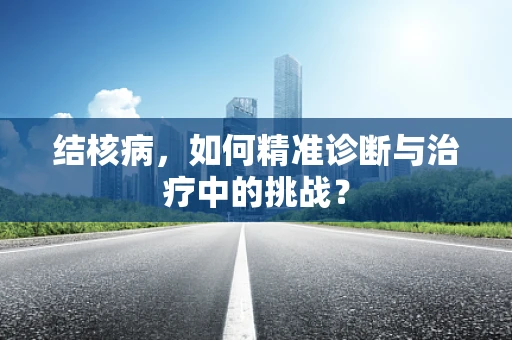 结核病，如何精准诊断与治疗中的挑战？