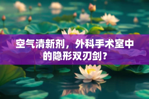 空气清新剂，外科手术室中的隐形双刃剑？