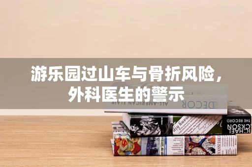 游乐园过山车与骨折风险，外科医生的警示