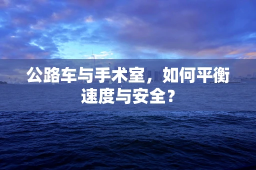 公路车与手术室，如何平衡速度与安全？