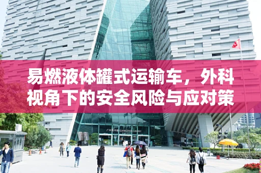 易燃液体罐式运输车，外科视角下的安全风险与应对策略