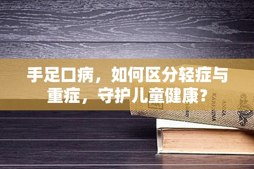 手足口病，如何区分轻症与重症，守护儿童健康？