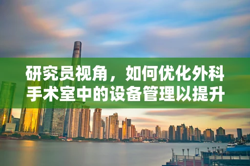 研究员视角，如何优化外科手术室中的设备管理以提升手术效率？