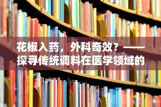 花椒入药，外科奇效？——探寻传统调料在医学领域的双刃剑作用
