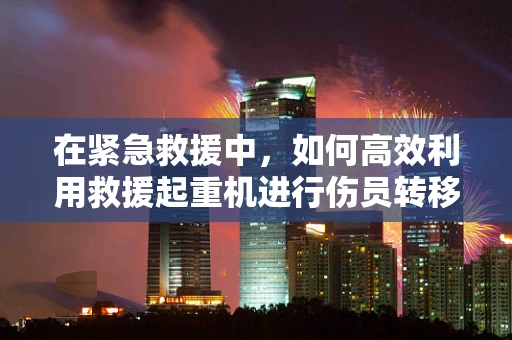 在紧急救援中，如何高效利用救援起重机进行伤员转移？